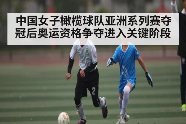 中国女子橄榄球队亚洲系列赛夺冠后奥运资格争夺进入关键阶段