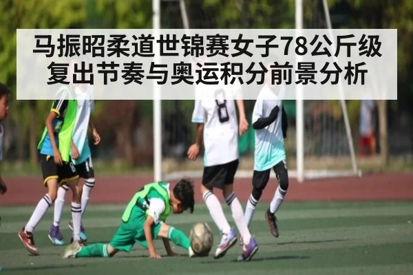 马振昭柔道世锦赛女子78公斤级复出节奏与奥运积分前景分析